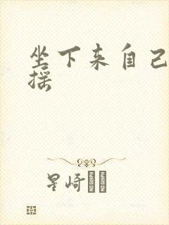 坐下来自己慢慢摇