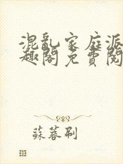 混乱家庭派对笔趣阁免费阅读全文笔趣阁