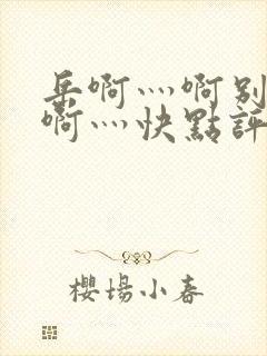 岳啊灬啊别停灬啊灬快点评价