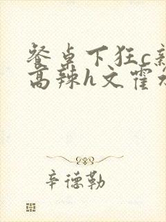 餐桌下狂c亲女高辣h文霍水