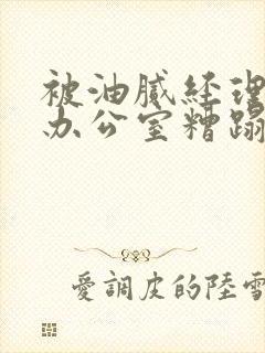 被油腻经理抱进办公室糟蹋h