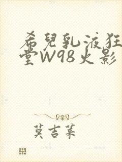 希儿乳液狂飙天堂W98火影