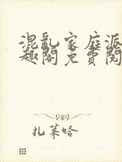 混乱家庭派对笔趣阁免费阅读全文笔趣阁