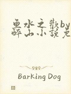 鱼水之欢by狄醉山小说免费阅读