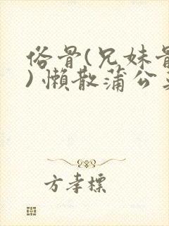 俗骨(兄妹骨科) 懒散蒲公英结局