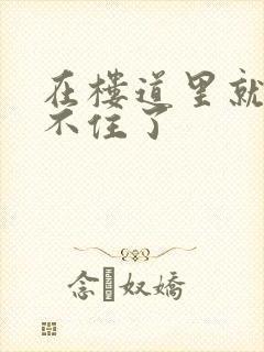 在楼道里就控制不住了