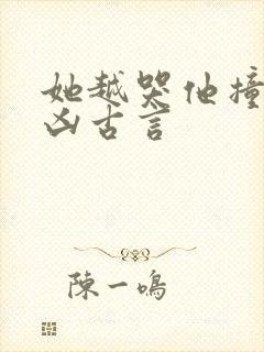 她越哭他撞得越凶古言