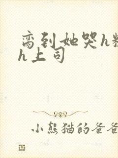 脔到她哭h粗话h上司