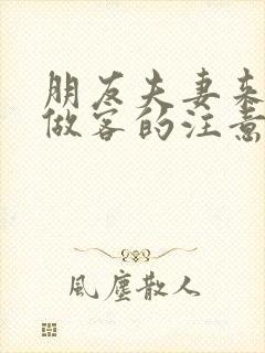 朋友夫妻来我家做客的注意事项