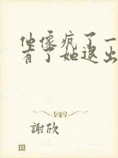 他像疯了一样占有了她退出