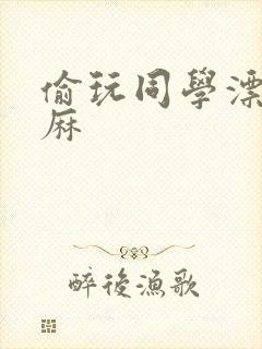 偷玩同学漂亮麻麻