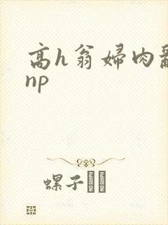 高h翁妇肉乱文np