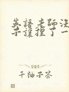 英语老师没带罩子让捏了一节