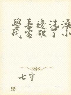 学长边洗澡边把我处破了小说