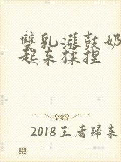 双乳涨鼓奶头翘起来揉捏