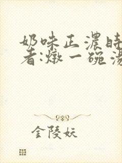 奶味正浓时 作者:炖一碗汤