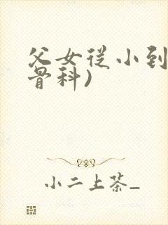 父女从小到大(骨科)