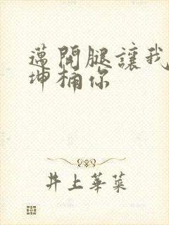 迈开腿让我的坤坤桶你