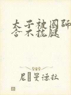 太子被国师c到合不拢腿