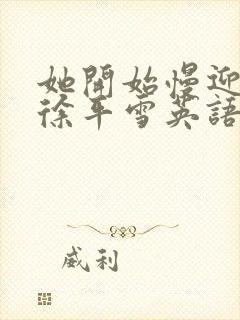 她开始慢迎迎合徐平雪英语