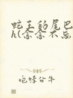 蛇王的尾巴高ah(念念不忘)小说