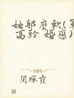 她那么软(军婚 高干 婚恋)完结