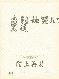 脔到她哭h宫交黑道