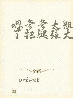 嗯爹爹太粗太长了把腿张大点