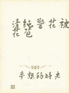 清纯警花被迫开花苞