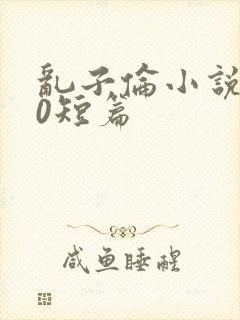 乱子伦小说500短篇