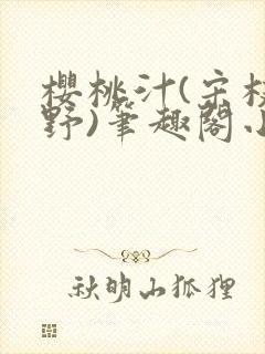 樱桃汁(宋枝江野)笔趣阁小说渡欲