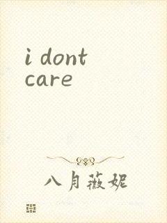 i dont care