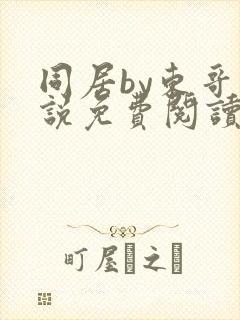 同居by东哥小说免费阅读全文无弹窗