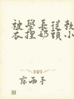 被学长从教室扒衣捏奶头小说