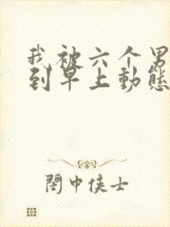 我被六个男人躁到早上动态图