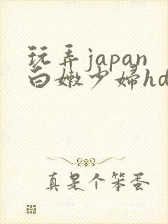 玩弄japan白嫩少妇hd小说