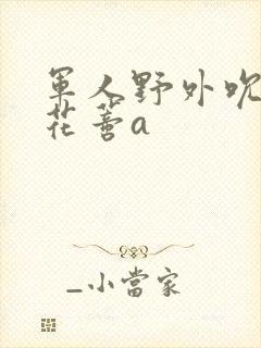 军人野外吮她的花蒂a