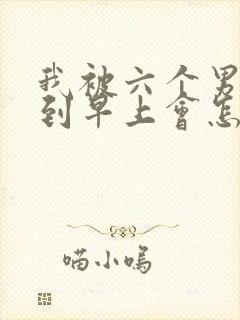 我被六个男人躁到早上会怎么样