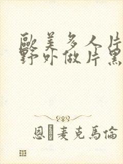 欧美多人片高潮野外做片黑人