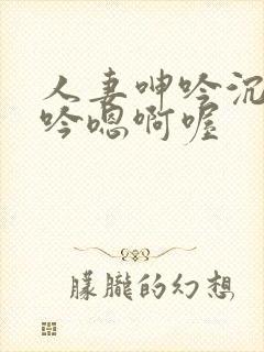 人妻呻吟沉沦呻吟嗯啊喔