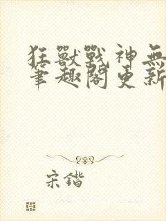 狂兽战神无弹窗笔趣阁更新