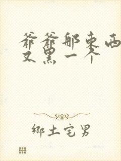 爷爷那东西又大又黑一个