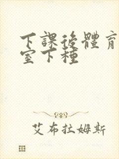 下课后体育器材室下种