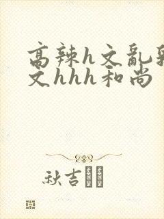 高辣h文乱乳h文hhh和尚