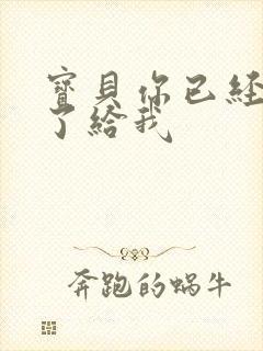 宝贝你已经长大了给我