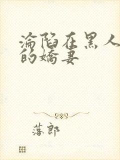 沦陷在黑人胯下的娇妻