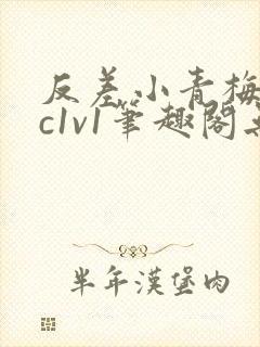 反差小青梅不经c1v1笔趣阁无弹窗