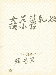 女友荡乳欲伦交换小说