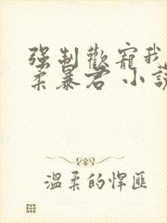 强制欢宠我的温柔暴君 小说