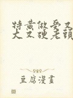 特黄做受又粗又大又硬老头